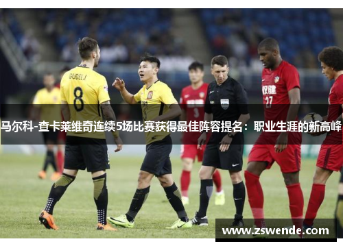 马尔科-查卡莱维奇连续5场比赛获得最佳阵容提名：职业生涯的新高峰